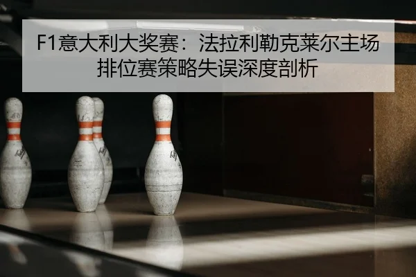 F1意大利大奖赛：法拉利勒克莱尔主场排位赛策略失误深度剖析